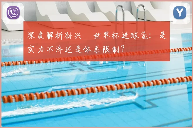 深度解析孙兴慜世界杯进球荒：是实力不济还是体系限制？