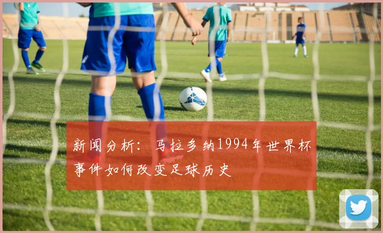 新闻分析：马拉多纳1994年世界杯事件如何改变足球历史