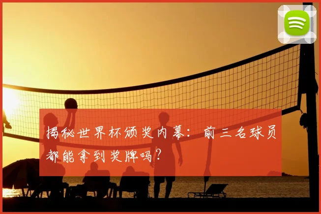 揭秘世界杯颁奖内幕：前三名球员都能拿到奖牌吗？