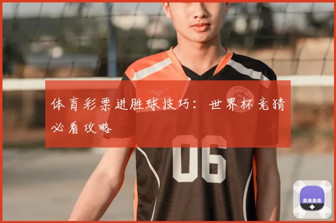 体育彩票进胜球技巧:世界杯竞猜必看攻略