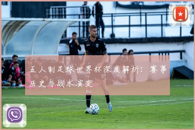 五人制足球世界杯深度解析：赛事历史与战术演变