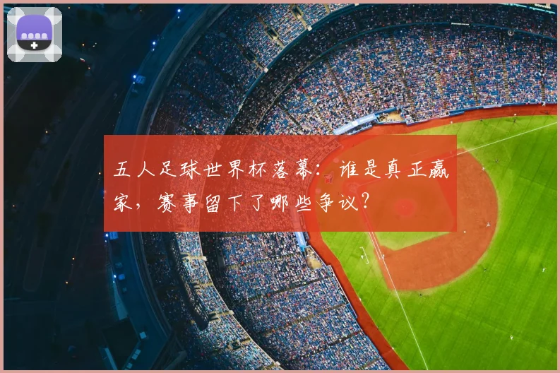五人足球世界杯落幕：谁是真正赢家，赛事留下了哪些争议？