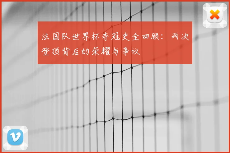 法国队世界杯夺冠史全回顾：两次登顶背后的荣耀与争议