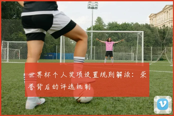 世界杯个人奖项设置规则解读：荣誉背后的评选机制