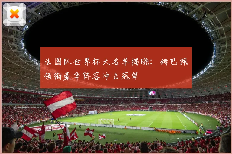 法国队世界杯大名单揭晓：姆巴佩领衔豪华阵容冲击冠军
