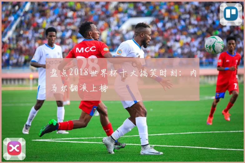 盘点2018世界杯十大搞笑时刻：内马尔翻滚上榜
